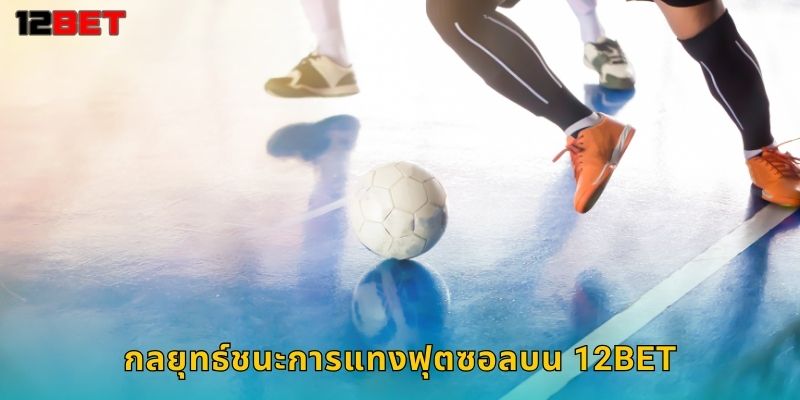 ฟุตซอล 12bet เดิมพันฟุตบอลในร่มสุดมันส์ 2 กลยุทธ์ชนะการแทงฟุตซอลบน 12bet